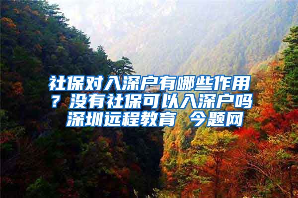 社保对入深户有哪些作用？没有社保可以入深户吗 深圳远程教育 今题网