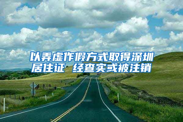 以弄虚作假方式取得深圳居住证 经查实或被注销