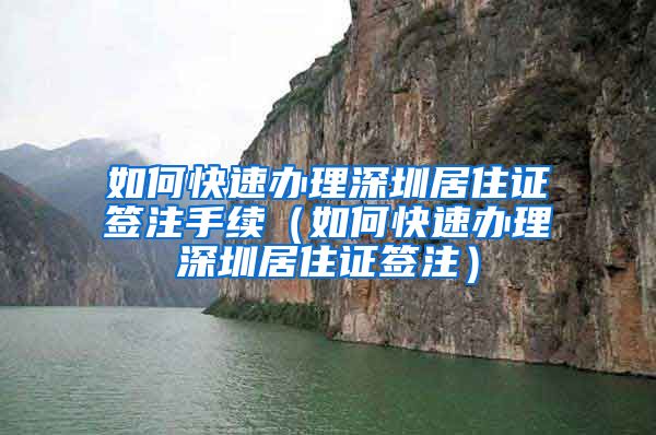 如何快速办理深圳居住证签注手续（如何快速办理深圳居住证签注）