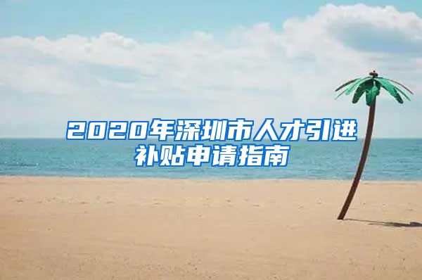 2020年深圳市人才引进补贴申请指南