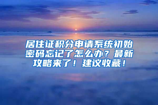 居住证积分申请系统初始密码忘记了怎么办？最新攻略来了！建议收藏！