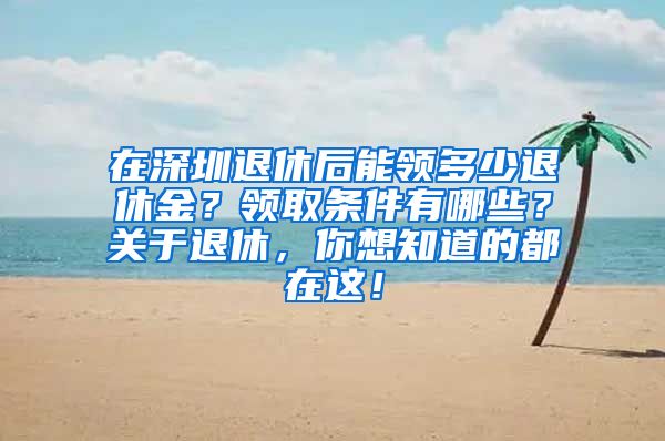 在深圳退休后能领多少退休金？领取条件有哪些？关于退休，你想知道的都在这！