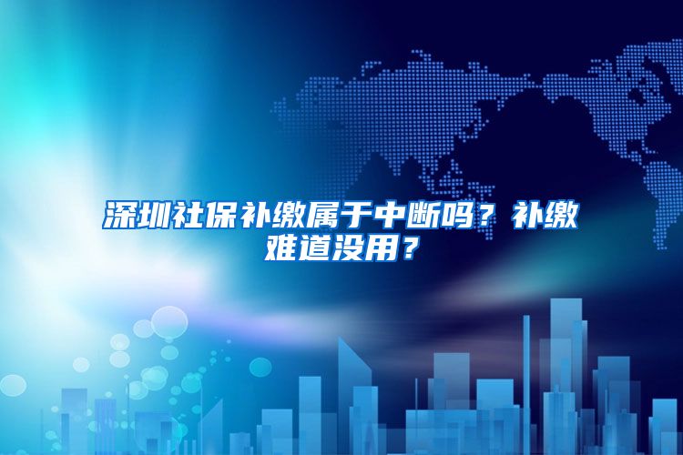 深圳社保补缴属于中断吗？补缴难道没用？