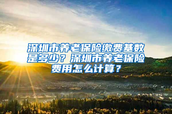 深圳市养老保险缴费基数是多少？深圳市养老保险费用怎么计算？