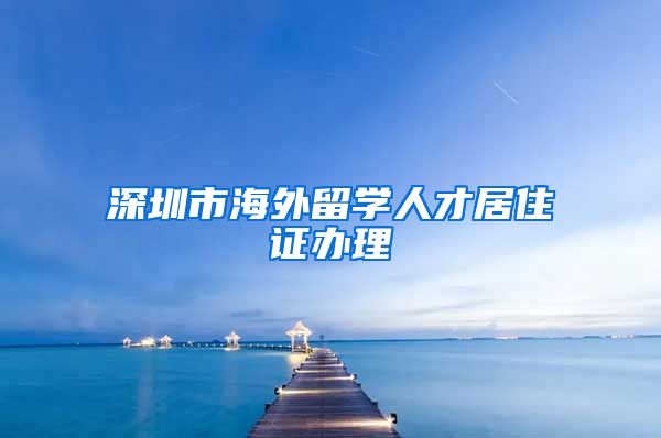 深圳市海外留学人才居住证办理