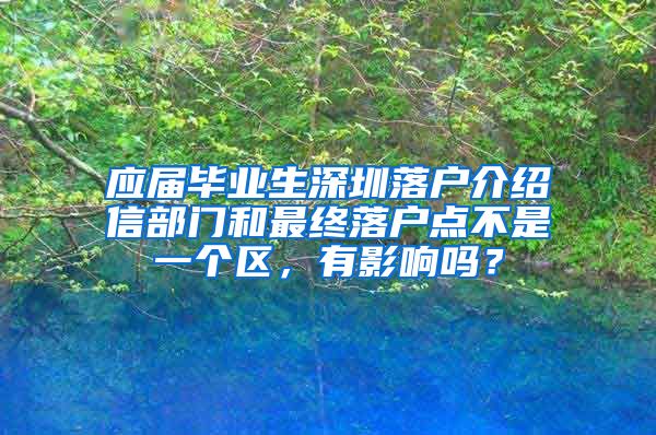 应届毕业生深圳落户介绍信部门和最终落户点不是一个区，有影响吗？