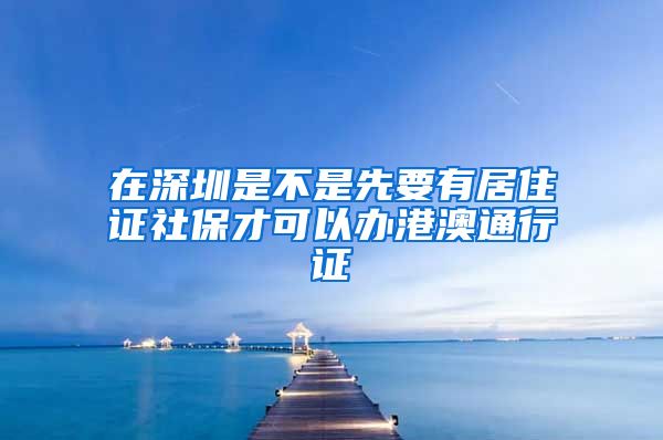 在深圳是不是先要有居住证社保才可以办港澳通行证