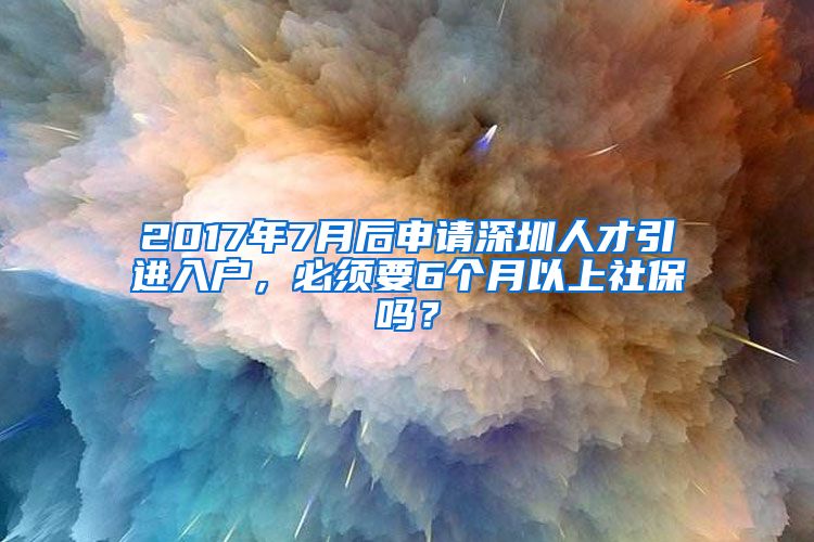 2017年7月后申请深圳人才引进入户，必须要6个月以上社保吗？