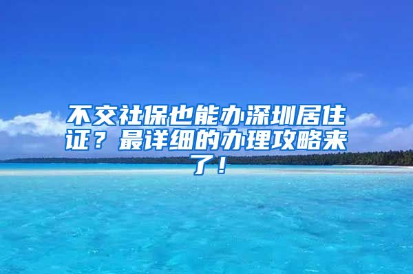 不交社保也能办深圳居住证？最详细的办理攻略来了！