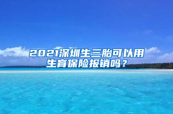 2021深圳生三胎可以用生育保险报销吗？