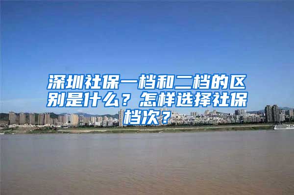 深圳社保一档和二档的区别是什么？怎样选择社保档次？