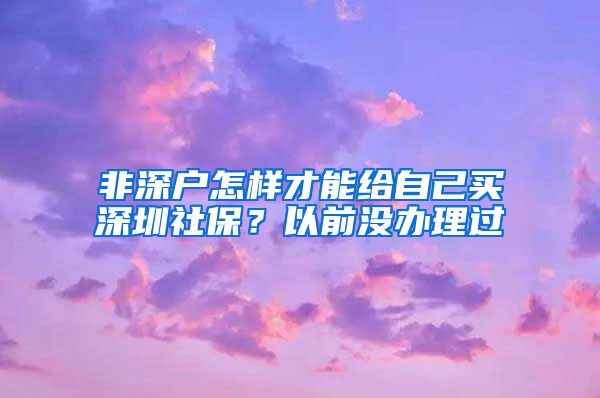 非深户怎样才能给自己买深圳社保？以前没办理过