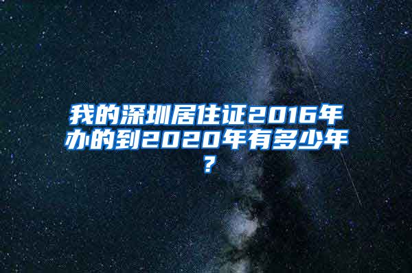 我的深圳居住证2016年办的到2020年有多少年？