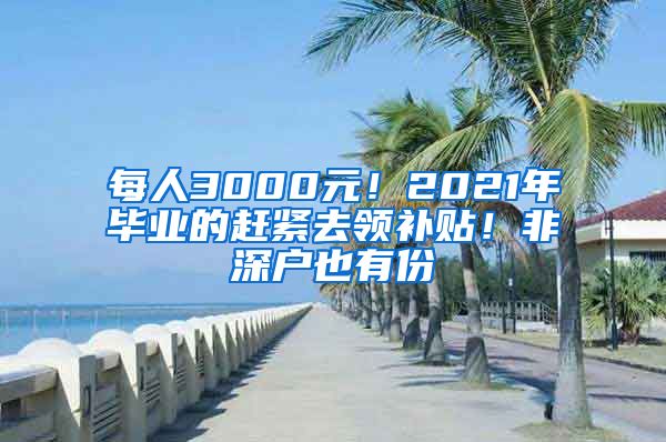 每人3000元！2021年毕业的赶紧去领补贴！非深户也有份