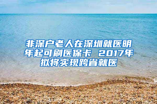 非深户老人在深圳就医明年起可刷医保卡 2017年拟将实现跨省就医