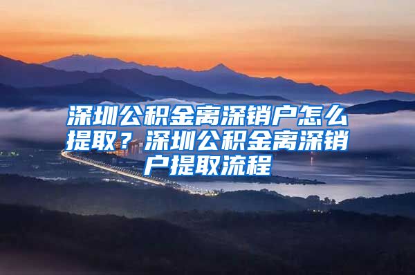 深圳公积金离深销户怎么提取？深圳公积金离深销户提取流程