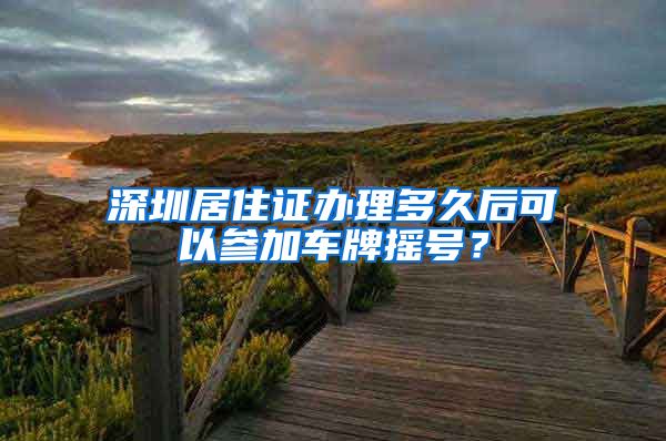 深圳居住证办理多久后可以参加车牌摇号？