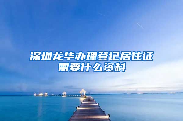 深圳龙华办理登记居住证需要什么资料