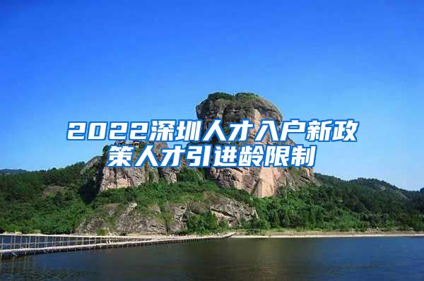 2022深圳人才入户新政策人才引进龄限制