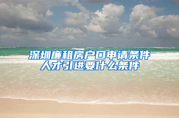 深圳廉租房户口申请条件人才引进要什么条件