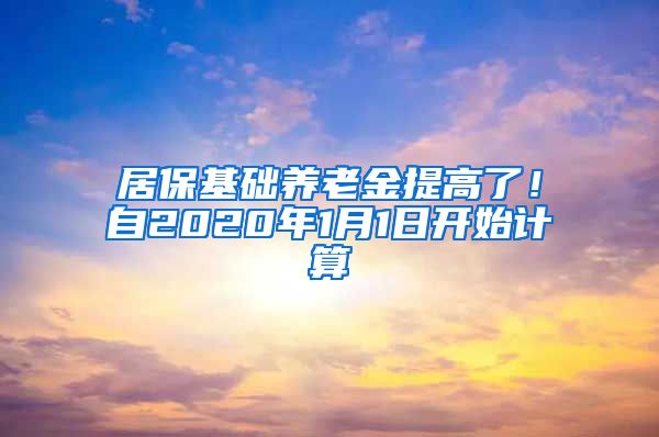 居保基础养老金提高了！自2020年1月1日开始计算