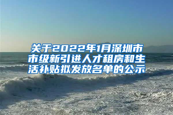 关于2022年1月深圳市市级新引进人才租房和生活补贴拟发放名单的公示