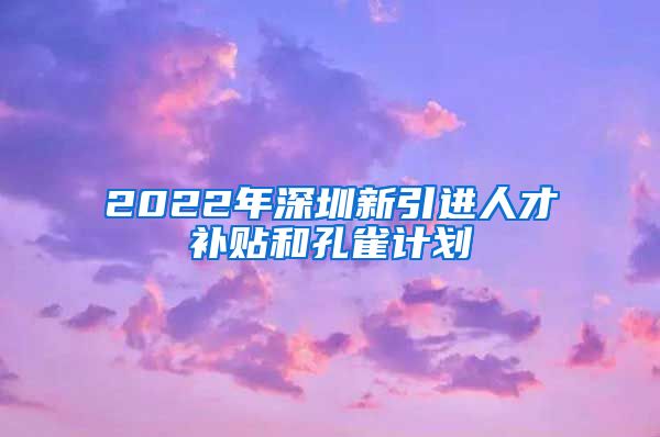 2022年深圳新引进人才补贴和孔雀计划