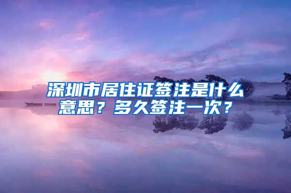 深圳市居住证签注是什么意思？多久签注一次？