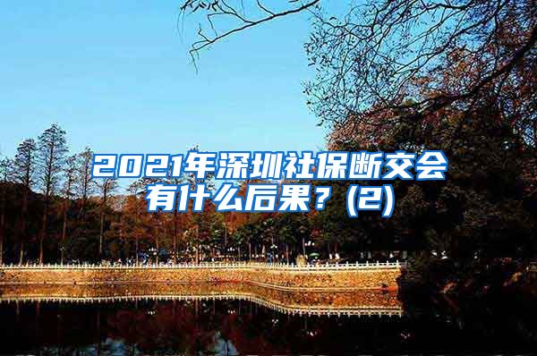 2021年深圳社保断交会有什么后果？(2)