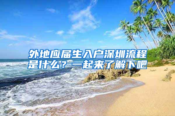 外地应届生入户深圳流程是什么？一起来了解下吧