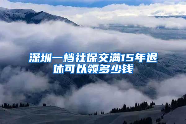 深圳一档社保交满15年退休可以领多少钱