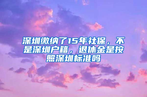 深圳缴纳了15年社保，不是深圳户籍，退休金是按照深圳标准吗