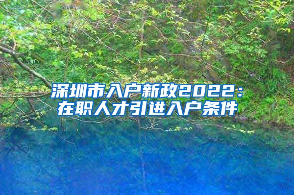 深圳市入户新政2022：在职人才引进入户条件