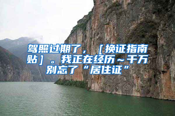 驾照过期了，［换证指南贴］。我正在经历～千万别忘了“居住证”