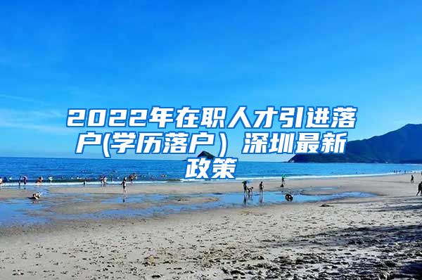 2022年在职人才引进落户(学历落户）深圳最新政策