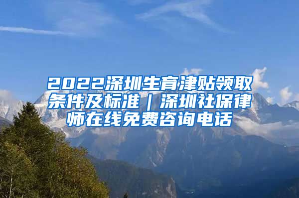 2022深圳生育津贴领取条件及标准｜深圳社保律师在线免费咨询电话