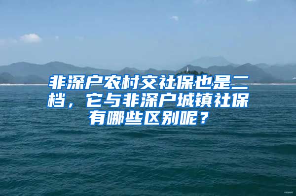 非深户农村交社保也是二档，它与非深户城镇社保有哪些区别呢？