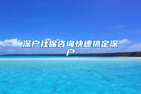 深户社保咨询快速搞定深户