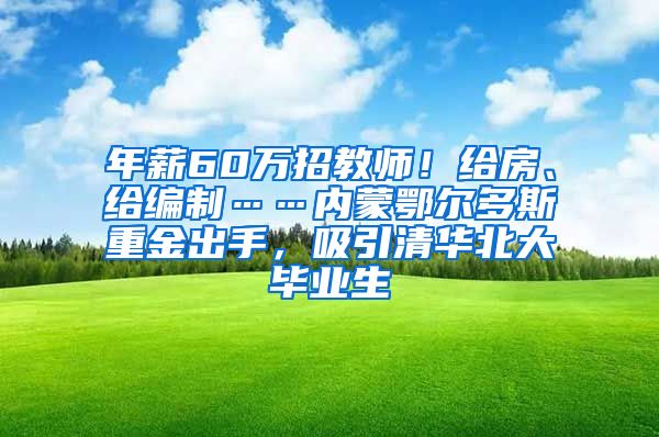 年薪60万招教师！给房、给编制……内蒙鄂尔多斯重金出手，吸引清华北大毕业生