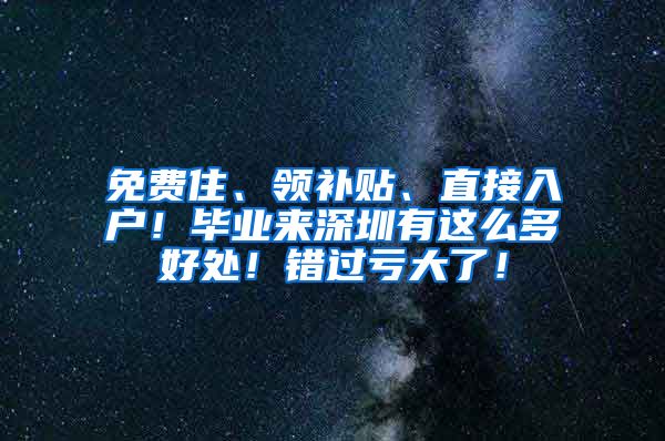 免费住、领补贴、直接入户！毕业来深圳有这么多好处！错过亏大了！