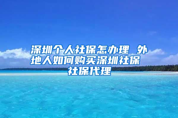 深圳个人社保怎办理 外地人如何购买深圳社保 社保代理