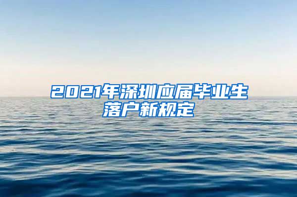 2021年深圳应届毕业生落户新规定