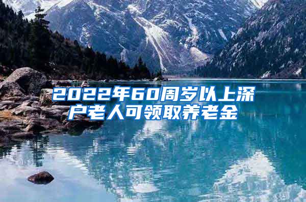 2022年60周岁以上深户老人可领取养老金