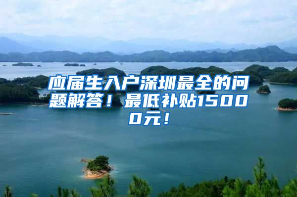 应届生入户深圳最全的问题解答！最低补贴15000元！