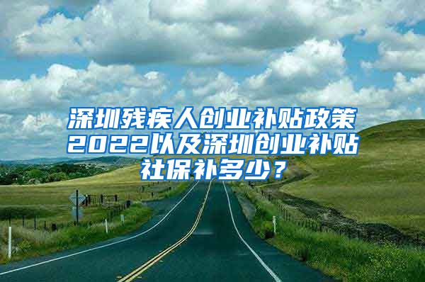 深圳残疾人创业补贴政策2022以及深圳创业补贴社保补多少？