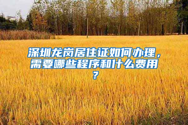 深圳龙岗居住证如何办理，需要哪些程序和什么费用？