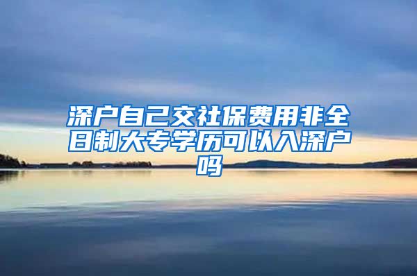 深户自己交社保费用非全日制大专学历可以入深户吗