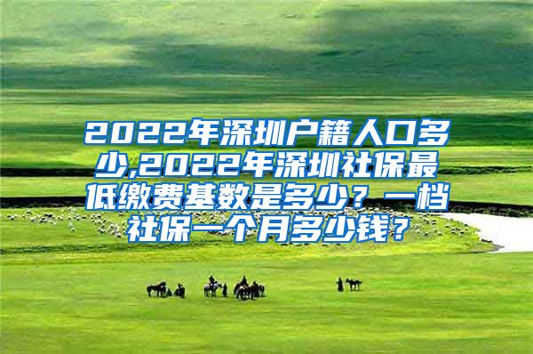 2022年深圳户籍人口多少,2022年深圳社保最低缴费基数是多少？一档社保一个月多少钱？