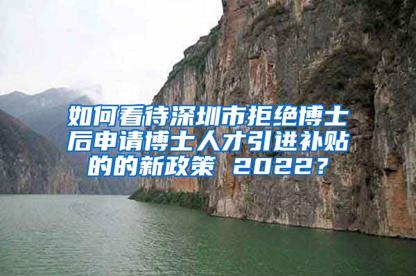 如何看待深圳市拒绝博士后申请博士人才引进补贴的的新政策 2022？