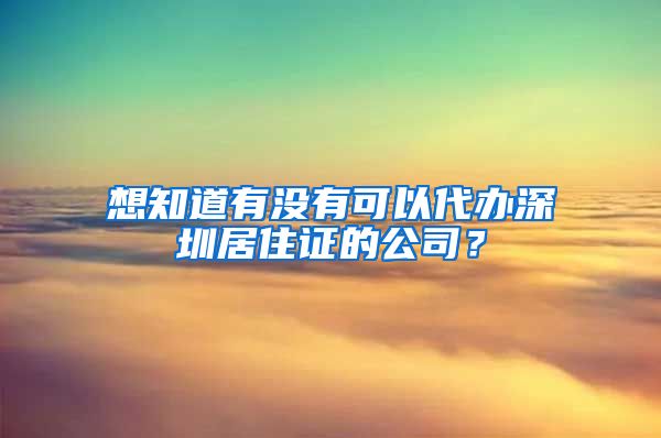 想知道有没有可以代办深圳居住证的公司？